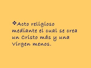Acto religioso
mediante el cual se crea
un Cristo más y una
Virgen menos.
 