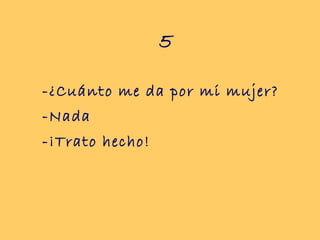 5

-¿Cuánto me da por mi mujer?
-Nada
-¡Trato hecho!
 