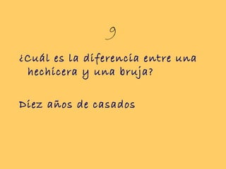 9
¿Cuál es la diferencia entre una
 hechicera y una bruja?

Diez años de casados
 