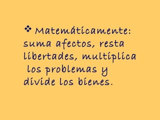  Matemáticamente:
suma afectos, resta
libertades, multiplica
 los problemas y
divide los bienes .
 