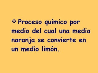 Proceso químico por medio del cual una media naranja se convierte en un medio limón.   