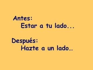 Antes:  Estar a tu lado... Después:  Hazte a un lado…   