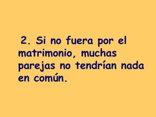 2. Si no fuera por el matrimonio, muchas parejas no tendrían nada en común.   