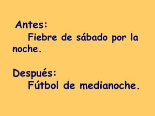 Antes:  Fiebre de sábado por la noche. Después:  Fútbol de medianoche.   
