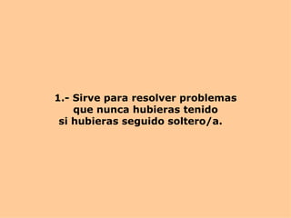 1.- Sirve para resolver problemas que nunca hubieras tenido si hubieras seguido soltero/a.  