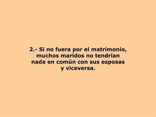 2.- Si no fuera por el matrimonio, muchos maridos no tendrían nada en común con sus esposas y viceversa. 