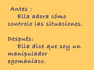 Antes :
Ella adora cómo
controlo las situaciones.
Después:
Ella dice que soy un
manipulador
egomaníaco.
 