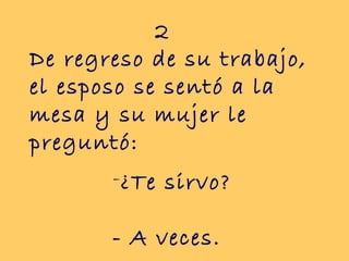 De regreso de su trabajo,
el esposo se sentó a la
mesa y su mujer le
preguntó:
2
-¿Te sirvo?
- A veces.
 