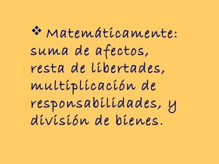  Matemáticamente:
suma de afectos,
resta de libertades,
multiplicación de
responsabilidades, y
división de bienes.
 
