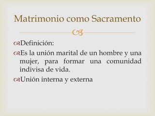 
Definición:
Es la unión marital de un hombre y una
mujer, para formar una comunidad
indivisa de vida.
Unión interna y externa
Matrimonio como Sacramento
 