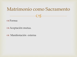 
 Forma:
 Aceptación mutua.
 Manifestación externa
Matrimonio como Sacramento
 