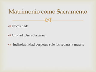 
 Necesidad:
 Unidad: Una sola carne.
 Indisolubilidad perpetua solo los separa la muerte
Matrimonio como Sacramento
 