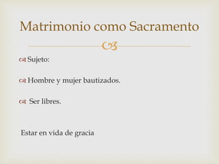 
 Sujeto:
 Hombre y mujer bautizados.
 Ser libres.
Estar en vida de gracia
Matrimonio como Sacramento
 