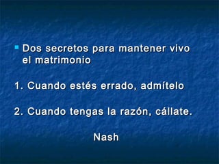  Dos secretos para mantener vivoDos secretos para mantener vivo
el matrimonioel matrimonio
1. Cuando estés errado, admítelo1. Cuando estés errado, admítelo
2. Cuando tengas la razón, cállate.2. Cuando tengas la razón, cállate.
NashNash
 