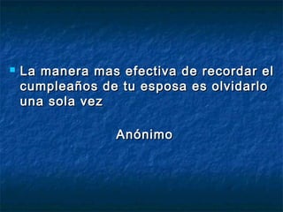  La manera mas efectiva de recordar elLa manera mas efectiva de recordar el
cumpleaños de tu esposa es olvidarlocumpleaños de tu esposa es olvidarlo
una sola vezuna sola vez
AnónimoAnónimo
 