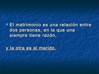  El matrimonio es una relación entreEl matrimonio es una relación entre
dos personas, en la que unados personas, en la que una
siempre tiene razón, siempre tiene razón, 
y la otra es el marido.y la otra es el marido.
 