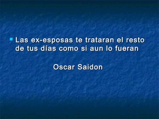  Las ex-esposas te trataran el restoLas ex-esposas te trataran el resto
de tus días como si aun lo fuerande tus días como si aun lo fueran
Oscar SaidonOscar Saidon
 