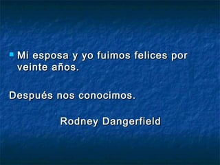  Mi esposa y yo fuimos felices porMi esposa y yo fuimos felices por
veinte años.veinte años.
Después nos conocimos.Después nos conocimos.
Rodney DangerfieldRodney Dangerfield
 