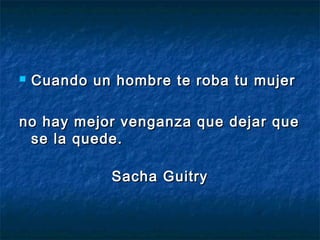  Cuando un hombre te roba tu mujerCuando un hombre te roba tu mujer
no hay mejor venganza que dejar queno hay mejor venganza que dejar que
se la quede.se la quede.
Sacha GuitrySacha Guitry
 