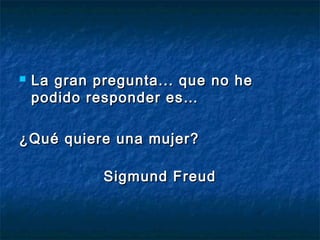  La gran pregunta... que no heLa gran pregunta... que no he
podido responder es…podido responder es…
¿Qué quiere una mujer?¿Qué quiere una mujer?
Sigmund FreudSigmund Freud
 