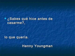  ¿Sabes qué hice antes de¿Sabes qué hice antes de
casarme?,casarme?,
lo que quería.lo que quería.
Henny YoungmanHenny Youngman
 