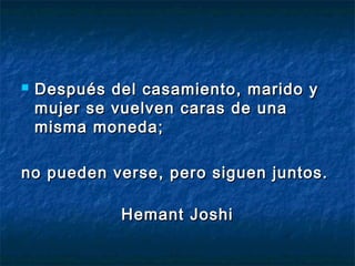  Después del casamiento, marido yDespués del casamiento, marido y
mujer se vuelven caras de unamujer se vuelven caras de una
misma moneda;misma moneda;
no pueden verse, pero siguen juntos.no pueden verse, pero siguen juntos.
Hemant JoshiHemant Joshi
 