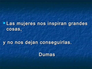  Las mujeres nos inspiran grandesLas mujeres nos inspiran grandes
cosas,cosas,
y no nos dejan conseguirlas.y no nos dejan conseguirlas.
DumasDumas
 