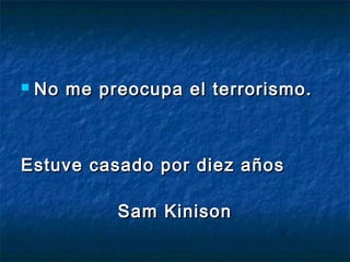  No me preocupa el terrorismo.No me preocupa el terrorismo.
Estuve casado por diez añosEstuve casado por diez años
Sam KinisonSam Kinison
 