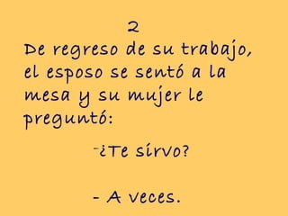 De regreso de su trabajo, el esposo se sentó a la mesa y su mujer le preguntó:  2 ¿Te sirvo? - A veces. 