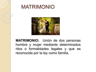 MATRIMONIO
MATRIMONIO: Unión de dos personas
hombre y mujer mediante determinados
ritos o formalidades legales y que es
reconocida por la ley como familia.
 