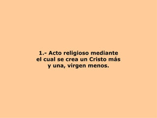 1.- Acto religioso mediante el cual se crea un Cristo más y una, virgen menos. 