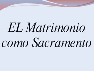 EL Matrimonio como Sacramento  