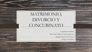 MATRIMONIO,
DIVORCIO Y
CONCUBINATO
Legislaciòn Familiar
Mtro. Jose Gilberto Garcia Figueroa
Rodrigo Suarez Hernandez
UPAEP ONLINE
 
