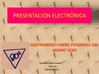 PRESENTACIÓN ELECTRÓNICA
MATRIMONIO ENTRE PERSONAS DEL
MISMO SEXO
Hernández Alemán Amairani
Grupo 101
INFORMÁTICA I
 