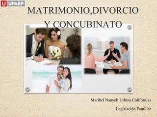 MATRIMONIO,DIVORCIO
Y CONCUBINATO
Maribel Nanyeli Urbina Californias
Legislación Familiar
 