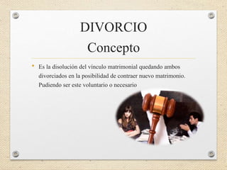 DIVORCIO
Concepto
• Es la disolución del vínculo matrimonial quedando ambos
divorciados en la posibilidad de contraer nuevo matrimonio.
Pudiendo ser este voluntario o necesario
 