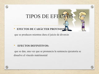 TIPOS DE EFECTOS
• EFECTOS DE CARÁCTER PROVISIONAL:
que se producen mientras dura el juicio de divorcio
• EFECTOS DEFINITIVOS:
que se dan, una vez que se pronuncia la sentencia ejecutoria se
disuelve el vínculo matrimonial
 
