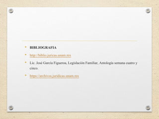 • BIBLIOGRAFIA
• http://biblio.juricas.unam.mx
• Lic. José García Figueroa, Legislación Familiar, Antología semana cuatro y
cinco.
• https://archivos.juridicas.unam.mx
 