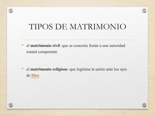 TIPOS DE MATRIMONIO
• el matrimonio civil :que se concreta frente a una autoridad
estatal competente
• el matrimonio religioso :que legitima la unión ante los ojos
de Dios
 