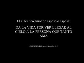 El auténtico amor de esposo o esposa:
DA LA VIDA POR VER LLEGAR AL
CIELO A LA PERSONA QUE TANTO
AMA
¿QUIERES SABER MÁS? Busca Cor. 1,13
 