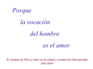 Porque
la vocación
del hombre
es el amor
Es imagen de Dios y todo su ser (alma y cuerpo) ha sido pensado
para amar
 