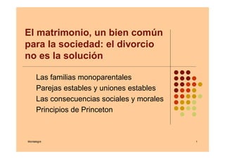 El matrimonio, un bien común
para la sociedad: el divorcio
no es la solución
Las familias monoparentales
Parejas estables y uniones estables
Las consecuencias sociales y morales
Principios de Princeton

Montalegre

1

 