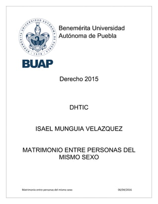 Matrimonio entre personas del mismo sexo 06/04/2016
Benemérita Universidad
Autónoma de Puebla
Derecho 2015
DHTIC
ISAEL MUNGUIA VELAZQUEZ
MATRIMONIO ENTRE PERSONAS DEL
MISMO SEXO
 