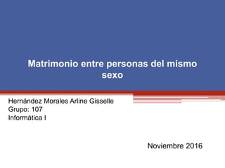 Matrimonio entre personas del mismo
sexo
Hernández Morales Arline Gisselle
Grupo: 107
Informática I
Noviembre 2016
 