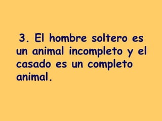 3. El hombre soltero es un animal incompleto y el casado es un completo animal.   