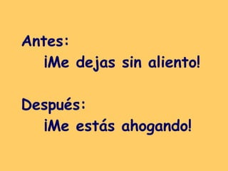 Antes:  ¡Me dejas sin aliento! Después:  ¡Me estás ahogando! 
