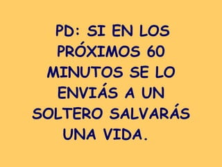 PD: SI EN LOS PRÓXIMOS 60 MINUTOS SE LO ENVIÁS A UN SOLTERO SALVARÁS UNA VIDA.   