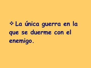 La única guerra en la que se duerme con el enemigo.   