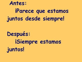 Antes:  ¡Parece que estamos juntos desde siempre!  Después:  ¡Siempre estamos juntos!  