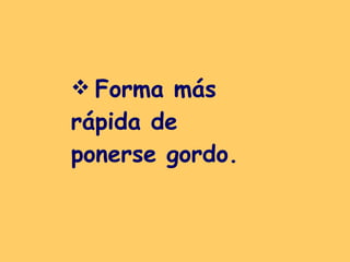 Forma más rápida de  ponerse gordo.   